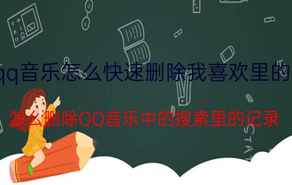 qq音乐怎么快速删除我喜欢里的歌 怎么删除QQ音乐中的搜索里的记录？